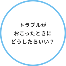 トラブルがおこったときにどうしたらいい？